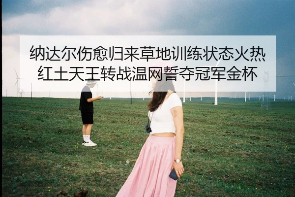纳达尔伤愈归来草地训练状态火热 红土天王转战温网誓夺冠军金杯