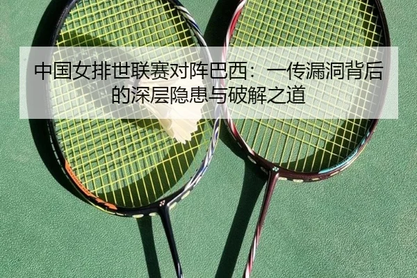 中国女排世联赛对阵巴西：一传漏洞背后的深层隐患与破解之道