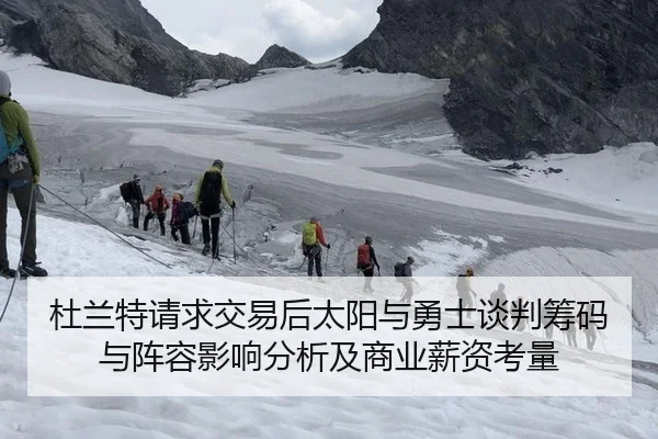 杜兰特请求交易后太阳与勇士谈判筹码与阵容影响分析及商业薪资考量