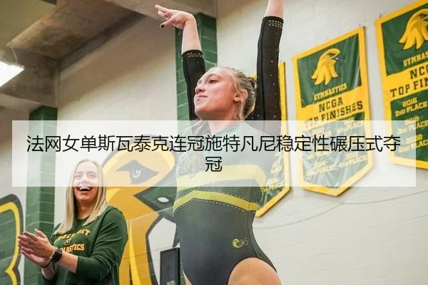 法网女单斯瓦泰克连冠施特凡尼稳定性碾压式夺冠