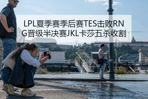LPL夏季赛季后赛TES击败RNG晋级半决赛JKL卡莎五杀收割